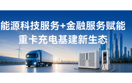 能源科技服务+金融服务，赋能重卡充电基建新生态